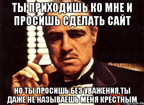 ты приходишь ко мне и просишь сделать сайт но ты просишь без уважения,ты даже не называешь меня крестным, Мем крестный отец