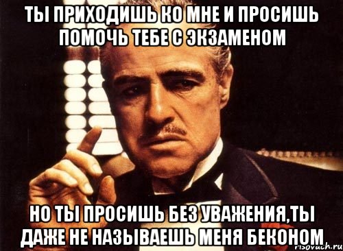 ты приходишь ко мне и просишь помочь тебе с экзаменом но ты просишь без уважения,ты даже не называешь меня беконом, Мем крестный отец