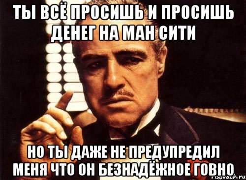 ты всё просишь и просишь денег на ман сити но ты даже не предупредил меня что он безнадёжное говно, Мем крестный отец