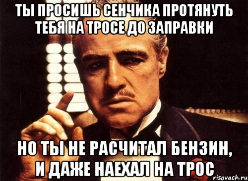 ты просишь сенчика протянуть тебя на тросе до заправки но ты не расчитал бензин, и даже наехал на трос, Мем крестный отец