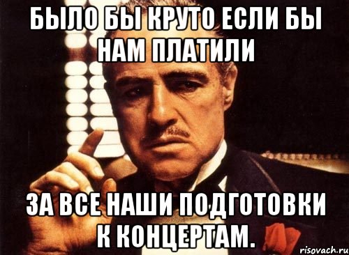 было бы круто если бы нам платили за все наши подготовки к концертам., Мем крестный отец