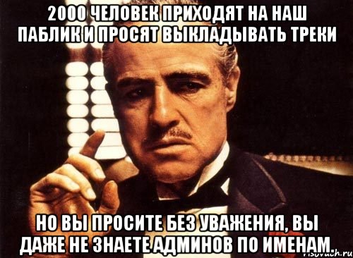 2000 человек приходят на наш паблик и просят выкладывать треки но вы просите без уважения, вы даже не знаете админов по именам., Мем крестный отец