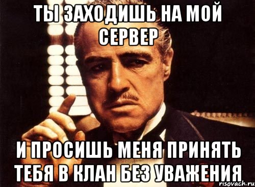 ты заходишь на мой сервер и просишь меня принять тебя в клан без уважения, Мем крестный отец