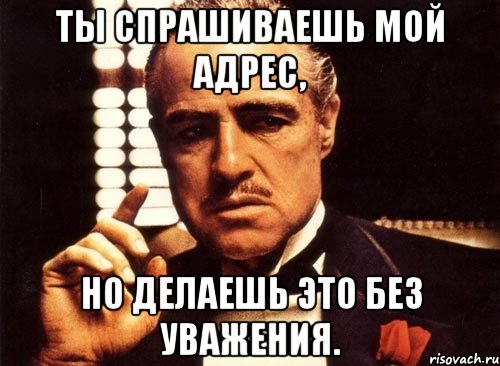 ты спрашиваешь мой адрес, но делаешь это без уважения., Мем крестный отец