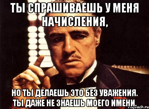 ты спрашиваешь у меня начисления, но ты делаешь это без уважения. ты даже не знаешь моего имени., Мем крестный отец