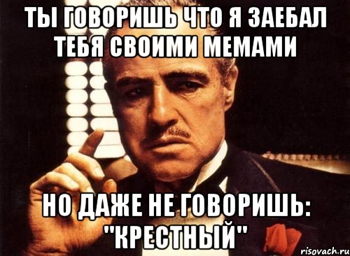 ты говоришь что я заебал тебя своими мемами но даже не говоришь: "крестный", Мем крестный отец