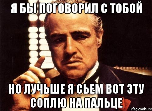 я бы поговорил с тобой но лучьше я сьем вот эту соплю на пальце, Мем крестный отец