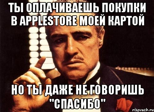 ты оплачиваешь покупки в applestore моей картой но ты даже не говоришь "спасибо", Мем крестный отец