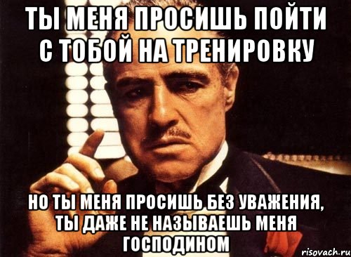 ты меня просишь пойти с тобой на тренировку но ты меня просишь без уважения, ты даже не называешь меня господином, Мем крестный отец