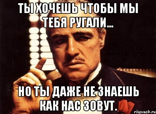 ты хочешь чтобы мы тебя ругали... но ты даже не знаешь как нас зовут., Мем крестный отец