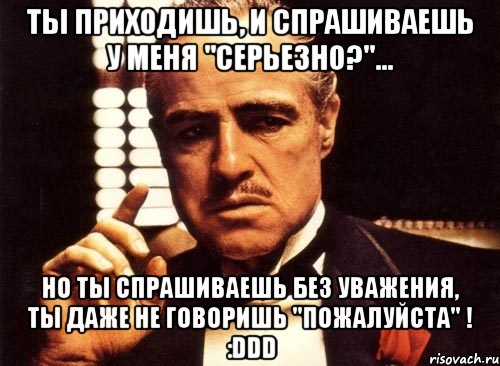 ты приходишь, и спрашиваешь у меня "серьезно?"... но ты спрашиваешь без уважения, ты даже не говоришь "пожалуйста" ! :ddd, Мем крестный отец