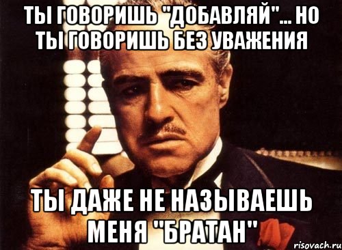 ты говоришь "добавляй"... но ты говоришь без уважения ты даже не называешь меня "братан", Мем крестный отец