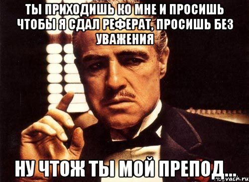 ты приходишь ко мне и просишь чтобы я сдал реферат, просишь без уважения ну чтож ты мой препод..., Мем крестный отец