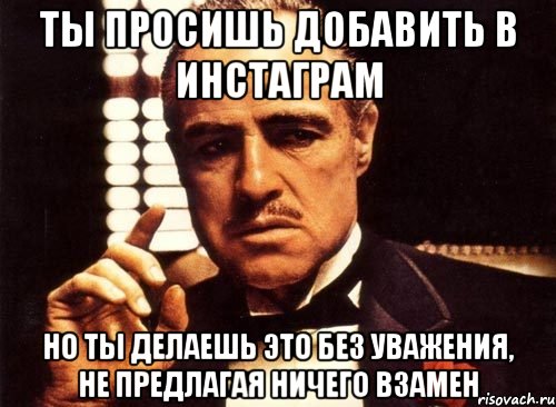 ты просишь добавить в инстаграм но ты делаешь это без уважения, не предлагая ничего взамен, Мем крестный отец