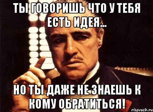 ты говоришь что у тебя есть идея... но ты даже не знаешь к кому обратиться!, Мем крестный отец