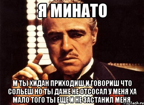 я минато м ты хидан приходиш и говориш что сольеш но ты даже не отсосал у меня ха мало того ты еще и не застанил меня., Мем крестный отец