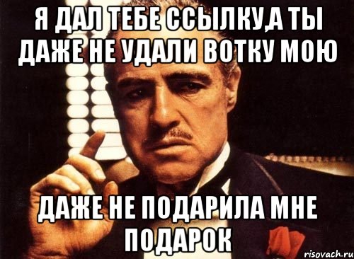 я дал тебе ссылку,а ты даже не удали вотку мою даже не подарила мне подарок, Мем крестный отец