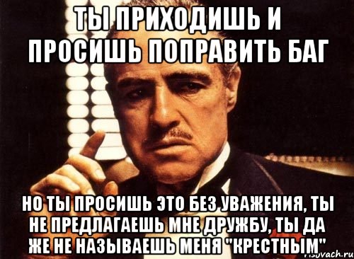 ты приходишь и просишь поправить баг но ты просишь это без уважения, ты не предлагаешь мне дружбу, ты да же не называешь меня "крестным", Мем крестный отец