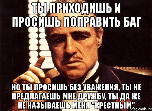 ты приходишь и просишь поправить баг но ты просишь без уважения, ты не предлагаешь мне дружбу, ты да же не называешь меня "крестным", Мем крестный отец