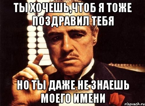 ты хочешь,чтоб я тоже поздравил тебя но ты даже не знаешь моего имени, Мем крестный отец