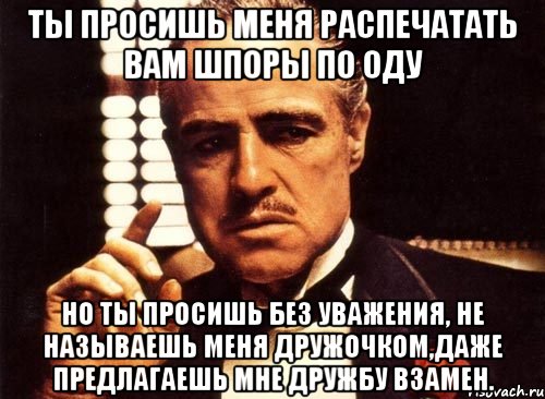 ты просишь меня распечатать вам шпоры по оду но ты просишь без уважения, не называешь меня дружочком,даже предлагаешь мне дружбу взамен., Мем крестный отец