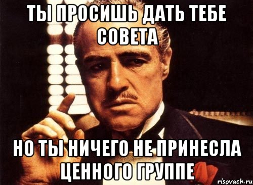 ты просишь дать тебе совета но ты ничего не принесла ценного группе, Мем крестный отец