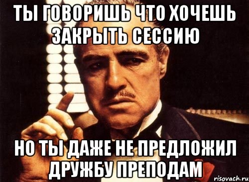 ты говоришь что хочешь закрыть сессию но ты даже не предложил дружбу преподам, Мем крестный отец