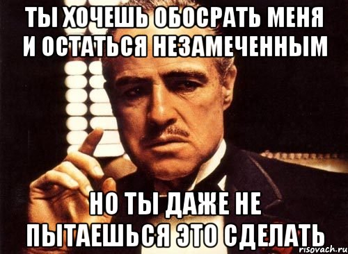 ты хочешь обосрать меня и остаться незамеченным но ты даже не пытаешься это сделать, Мем крестный отец