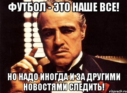 футбол - это наше все! но надо иногда и за другими новостями следить!, Мем крестный отец