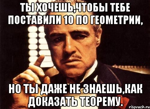 ты хочешь,чтобы тебе поставили 10 по геометрии, но ты даже не знаешь,как доказать теорему., Мем крестный отец