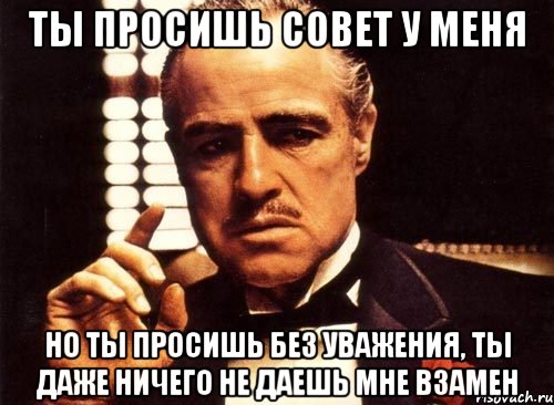 ты просишь совет у меня но ты просишь без уважения, ты даже ничего не даешь мне взамен, Мем крестный отец