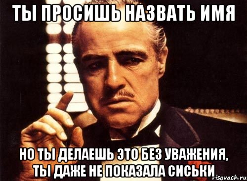 ты просишь назвать имя но ты делаешь это без уважения, ты даже не показала сиськи, Мем крестный отец