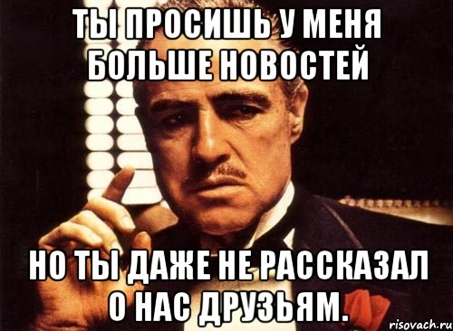 ты просишь у меня больше новостей но ты даже не рассказал о нас друзьям., Мем крестный отец