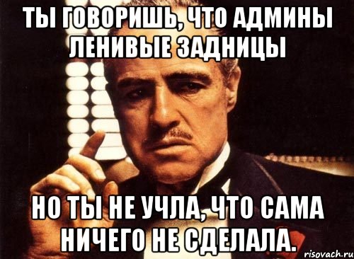 ты говоришь, что админы ленивые задницы но ты не учла, что сама ничего не сделала., Мем крестный отец