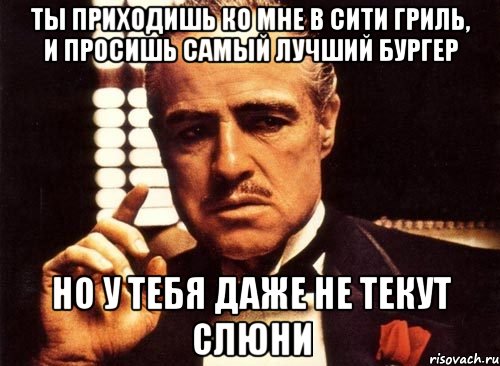 ты приходишь ко мне в сити гриль, и просишь самый лучший бургер но у тебя даже не текут слюни, Мем крестный отец