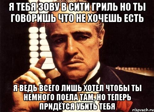 я тебя зову в сити гриль но ты говоришь что не хочешь есть я ведь всего лишь хотел чтобы ты немного поела там, но теперь придётся убить тебя, Мем крестный отец