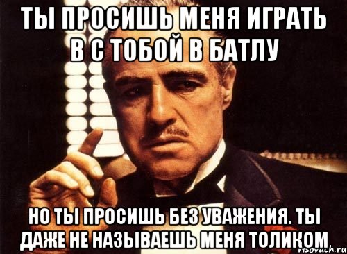 ты просишь меня играть в с тобой в батлу но ты просишь без уважения. ты даже не называешь меня толиком, Мем крестный отец