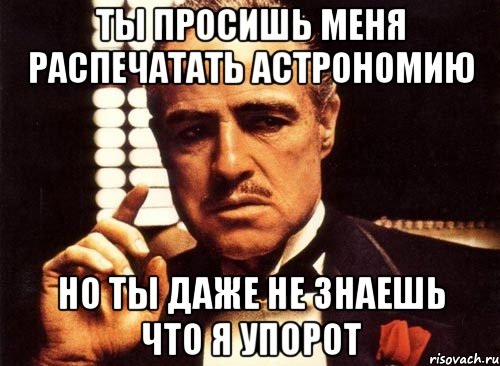 ты просишь меня распечатать астрономию но ты даже не знаешь что я упорот, Мем крестный отец