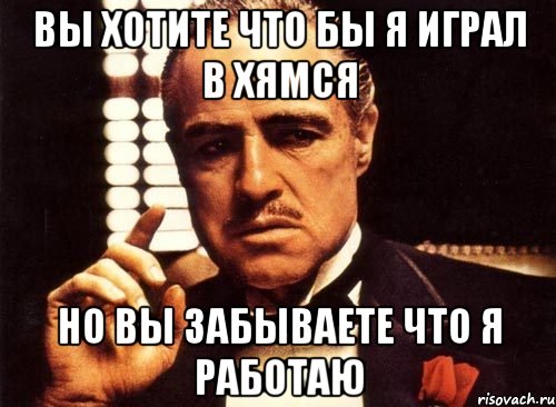 вы хотите что бы я играл в хямся но вы забываете что я работаю, Мем крестный отец