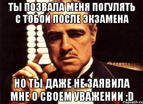 ты позвала меня погулять с тобой после экзамена но ты даже не заявила мне о своем уважении :d, Мем крестный отец