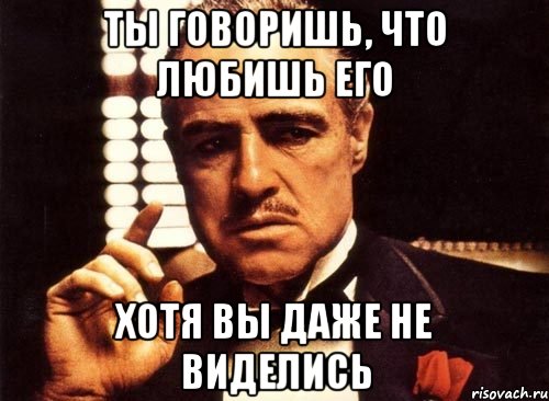 ты говоришь, что любишь его хотя вы даже не виделись, Мем крестный отец