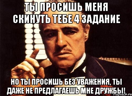 ты просишь меня скинуть тебе 4 задание но ты просишь без уважения, ты даже не предлагаешь мне дружбы!, Мем крестный отец