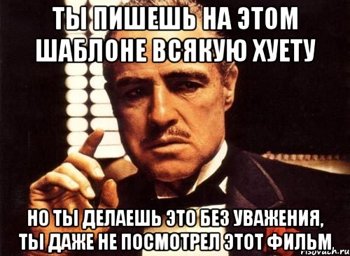 ты пишешь на этом шаблоне всякую хуету но ты делаешь это без уважения, ты даже не посмотрел этот фильм, Мем крестный отец