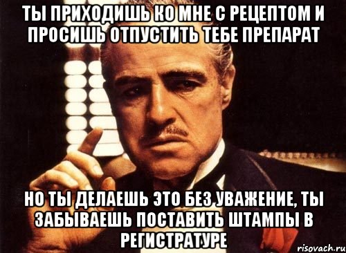 ты приходишь ко мне с рецептом и просишь отпустить тебе препарат но ты делаешь это без уважение, ты забываешь поставить штампы в регистратуре, Мем крестный отец