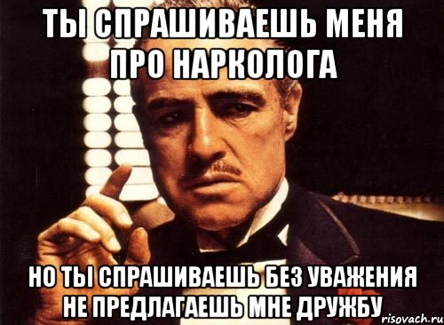 ты спрашиваешь меня про нарколога но ты спрашиваешь без уважения не предлагаешь мне дружбу, Мем крестный отец