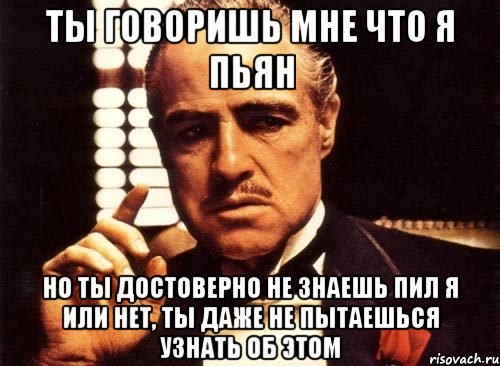 ты говоришь мне что я пьян но ты достоверно не знаешь пил я или нет, ты даже не пытаешься узнать об этом, Мем крестный отец