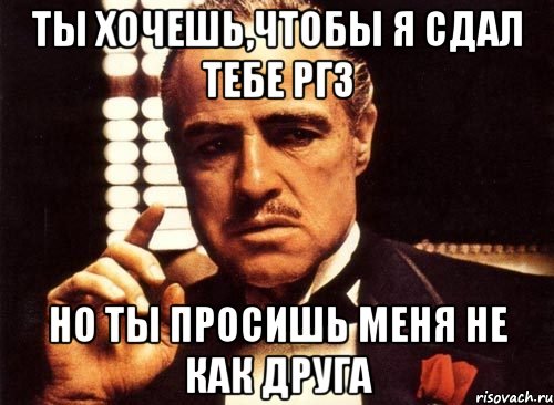 ты хочешь,чтобы я сдал тебе ргз но ты просишь меня не как друга, Мем крестный отец