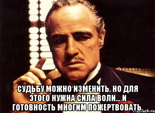  судьбу можно изменить. но для этого нужна сила воли… и готовность многим пожертвовать., Мем крестный отец