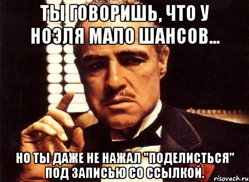 ты говоришь, что у ноэля мало шансов... но ты даже не нажал "поделисться" под записью со ссылкой., Мем крестный отец