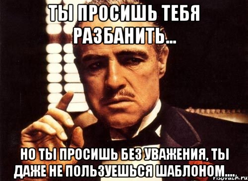 ты просишь тебя разбанить... но ты просишь без уважения, ты даже не пользуешься шаблоном...., Мем крестный отец